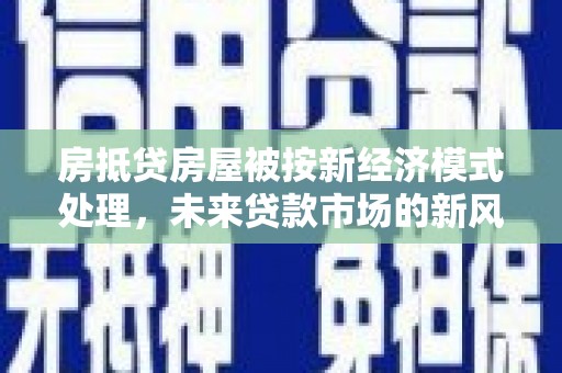 砀山房抵贷房屋被按新经济模式处理，未来贷款市场的新风向