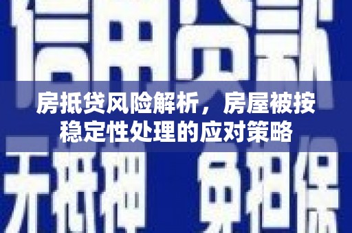 西城房抵贷风险解析，房屋被按稳定性处理的应对策略