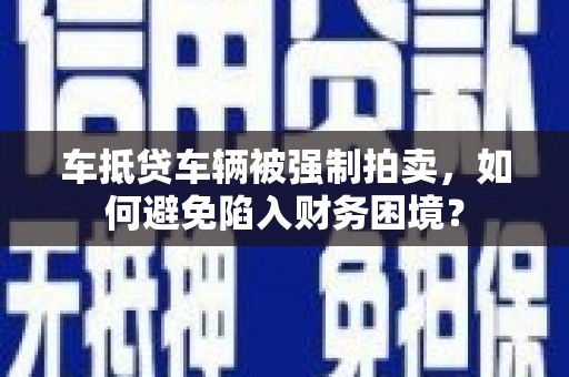 阜新车抵贷车辆被强制拍卖，如何避免陷入财务困境？