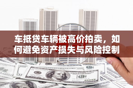 井陉车抵贷车辆被高价拍卖，如何避免资产损失与风险控制