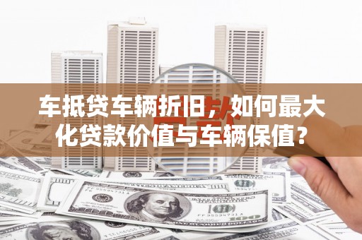 盱眙车抵贷车辆折旧，如何最大化贷款价值与车辆保值？