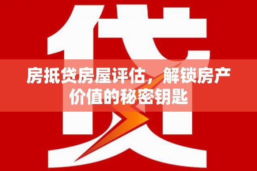 如东房抵贷房屋评估，解锁房产价值的秘密钥匙