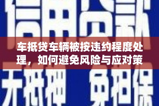 盱眙车抵贷车辆被按违约程度处理，如何避免风险与应对策略