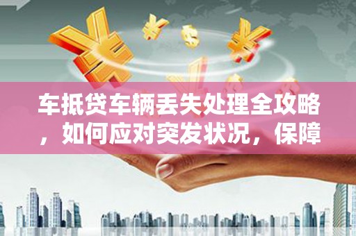 井陉车抵贷车辆丢失处理全攻略，如何应对突发状况，保障您的权益