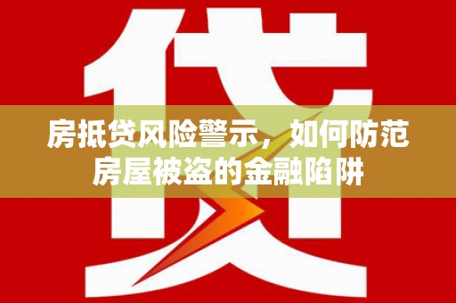 盱眙房抵贷风险警示，如何防范房屋被盗的金融陷阱