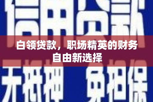前郭尔罗斯白领贷款，职场精英的财务自由新选择
