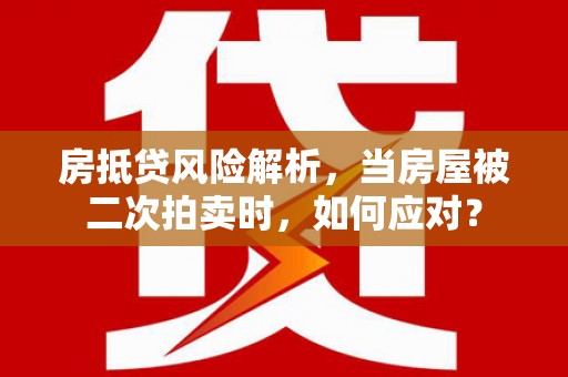 云城房抵贷风险解析，当房屋被二次拍卖时，如何应对？