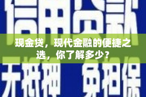 芷江现金贷，现代金融的便捷之选，你了解多少？