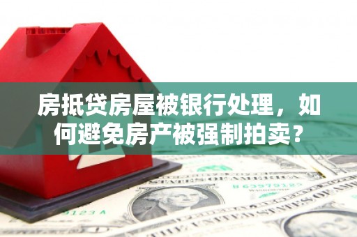 务川房抵贷房屋被银行处理，如何避免房产被强制拍卖？