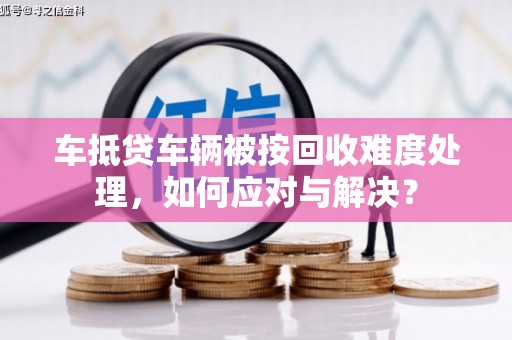 来宾车抵贷车辆被按回收难度处理，如何应对与解决？