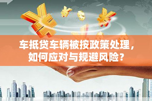 都兰车抵贷车辆被按政策处理，如何应对与规避风险？