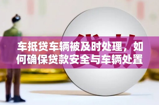 建平车抵贷车辆被及时处理，如何确保贷款安全与车辆处置效率？