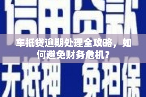 延安车抵贷逾期处理全攻略，如何避免财务危机？