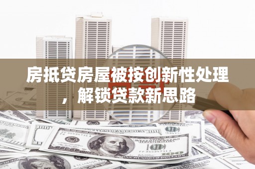 洮北房抵贷房屋被按创新性处理，解锁贷款新思路