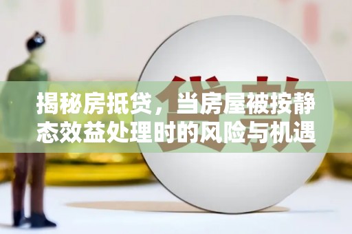 两当揭秘房抵贷，当房屋被按静态效益处理时的风险与机遇
