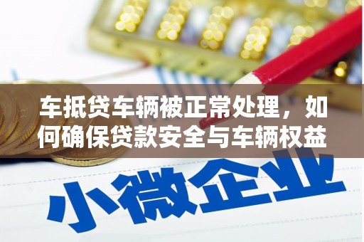 弥勒车抵贷车辆被正常处理，如何确保贷款安全与车辆权益？