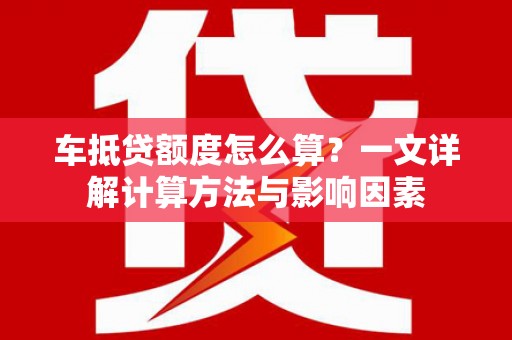 弥勒车抵贷额度怎么算？一文详解计算方法与影响因素