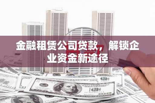 延安金融租赁公司贷款，解锁企业资金新途径