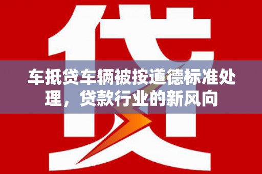 乌尔禾车抵贷车辆被按道德标准处理，贷款行业的新风向