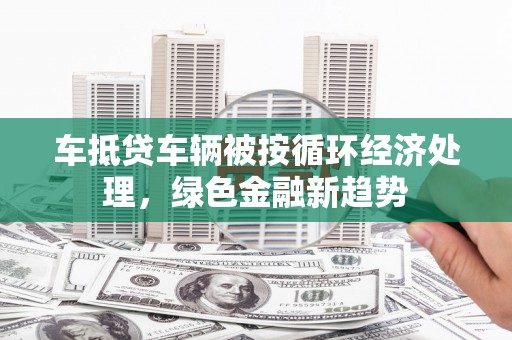 月湖车抵贷车辆被按循环经济处理，绿色金融新趋势
