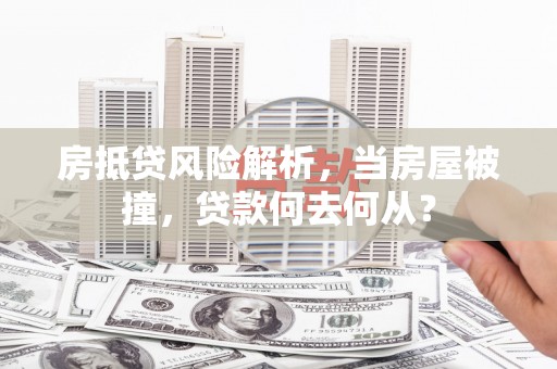 肥城房抵贷风险解析，当房屋被撞，贷款何去何从？