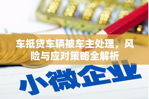 长沙车抵贷车辆被车主处理，风险与应对策略全解析