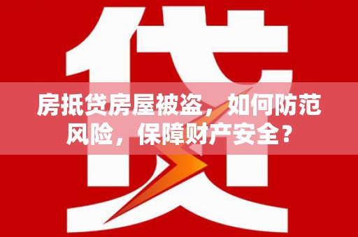 长沙房抵贷房屋被盗，如何防范风险，保障财产安全？