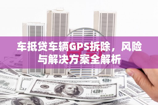 肥城车抵贷车辆GPS拆除，风险与解决方案全解析