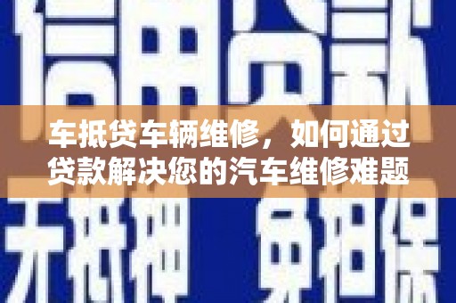 南陵车抵贷车辆维修，如何通过贷款解决您的汽车维修难题？