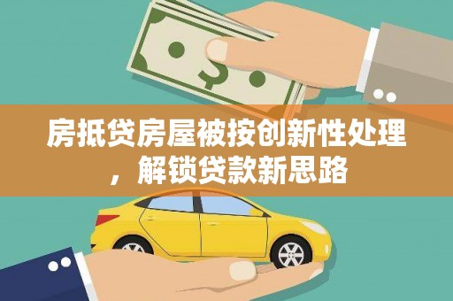 新平房抵贷房屋被按创新性处理，解锁贷款新思路