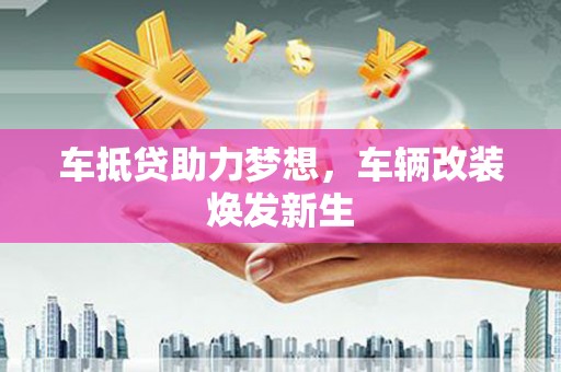 湛江车抵贷助力梦想，车辆改装焕发新生