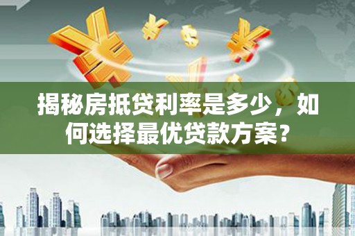 新平揭秘房抵贷利率是多少，如何选择最优贷款方案？