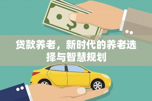 来宾贷款养老，新时代的养老选择与智慧规划