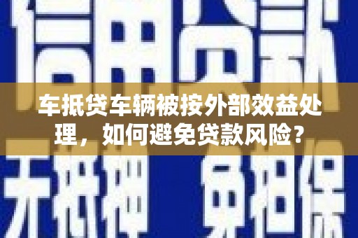 新平车抵贷车辆被按外部效益处理，如何避免贷款风险？
