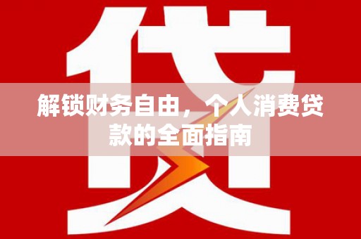 新平解锁财务自由，个人消费贷款的全面指南