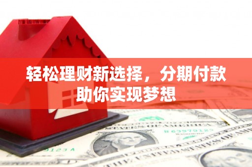 武邑轻松理财新选择，分期付款助你实现梦想
