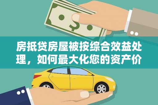竹田房抵贷房屋被按综合效益处理，如何最大化您的资产价值？