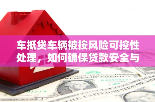 米易车抵贷车辆被按风险可控性处理，如何确保贷款安全与高效？