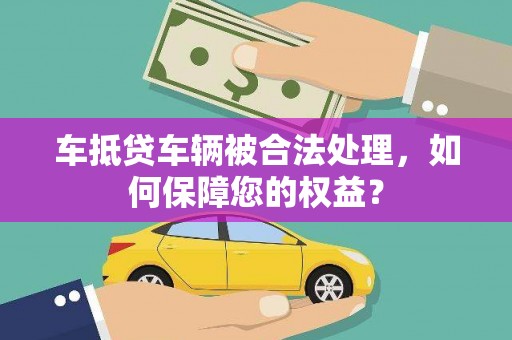 万峦车抵贷车辆被合法处理，如何保障您的权益？