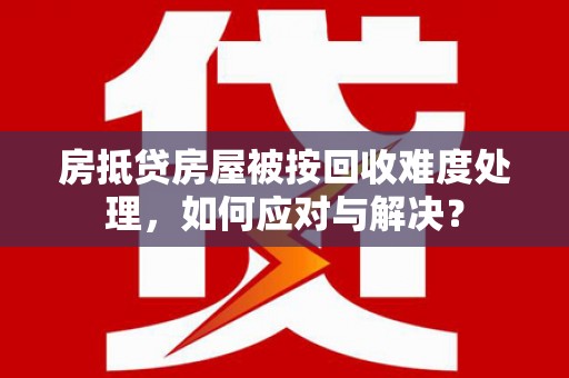 万峦房抵贷房屋被按回收难度处理，如何应对与解决？