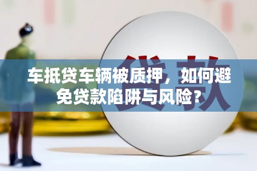 新平车抵贷车辆被质押，如何避免贷款陷阱与风险？