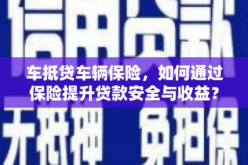 乌尔禾车抵贷车辆保险，如何通过保险提升贷款安全与收益？