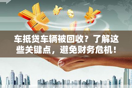 色达车抵贷车辆被回收？了解这些关键点，避免财务危机！