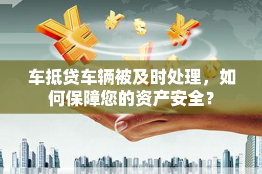 石渠车抵贷车辆被及时处理，如何保障您的资产安全？