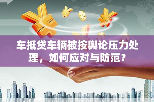 石渠车抵贷车辆被按舆论压力处理，如何应对与防范？