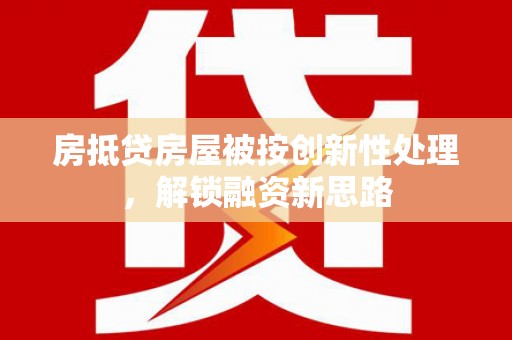 石渠房抵贷房屋被按创新性处理，解锁融资新思路
