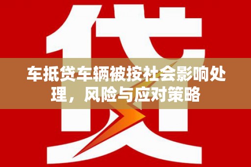 石渠车抵贷车辆被按社会影响处理，风险与应对策略