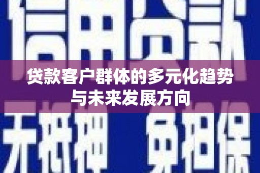 乐至贷款客户群体的多元化趋势与未来发展方向