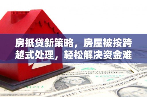 石渠房抵贷新策略，房屋被按跨越式处理，轻松解决资金难题