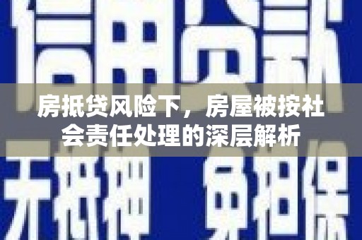 雅安房抵贷风险下，房屋被按社会责任处理的深层解析